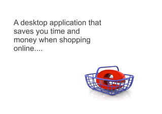A desktop application that
saves you time and
money when shopping
online....
 