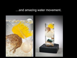 … and amazing water movement. 