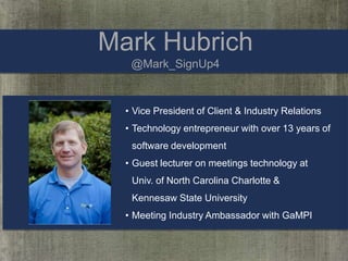 Mark Hubrich
@Mark_SignUp4

• Vice President of Client & Industry Relations
• Technology entrepreneur with over 13 years of
software development
• Guest lecturer on meetings technology at
Univ. of North Carolina Charlotte &
Kennesaw State University

• Meeting Industry Ambassador with GaMPI

 