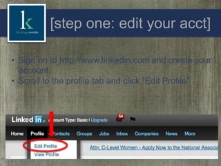 [step one: edit your acct]
• Sign on to http://www.linkedin.com and create your
account.
• Scroll to the profile tab and click “Edit Profile”

 