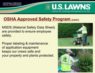 OSHA Approved Safety Program (cont.)
MSDS (Material Safety Data Sheet)
are provided to ensure employee
safety.
Proper labeling & maintenance
of application equipment
keeps our crews safe and
your property and plants protected.
 