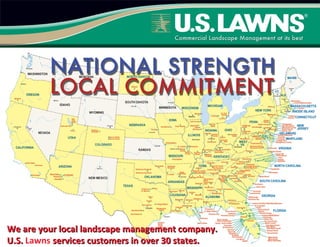 We are your local landscape management company.We are your local landscape management company.
U.S.U.S. Lawns services customers in over 30 states.services customers in over 30 states.
 