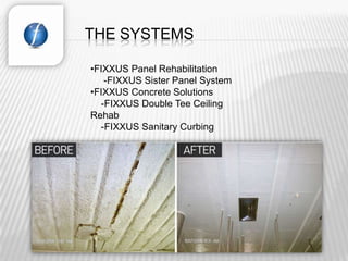 THE SYSTEMS

•FIXXUS Panel Rehabilitation
   -FIXXUS Sister Panel System
•FIXXUS Concrete Solutions
  -FIXXUS Double Tee Ceiling
Rehab
  -FIXXUS Sanitary Curbing
 