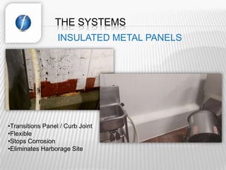 THE SYSTEMS
                  INSULATED METAL PANELS




•Transitions Panel / Curb Joint
•Flexible
•Stops Corrosion
•Eliminates Harborage Site
 