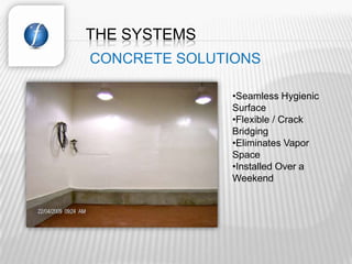 THE SYSTEMS
CONCRETE SOLUTIONS

              •Seamless Hygienic
              Surface
              •Flexible / Crack
              Bridging
              •Eliminates Vapor
              Space
              •Installed Over a
              Weekend
 
