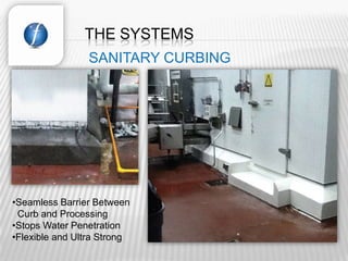 THE SYSTEMS
                SANITARY CURBING




•Seamless Barrier Between
 Curb and Processing
•Stops Water Penetration
•Flexible and Ultra Strong
 