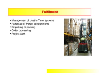 Fulfilment

• Management of ‘Just in Time’ systems
• Palletised or Parcel consignments
• Kit picking or packing
• Order processing
• Project work
 