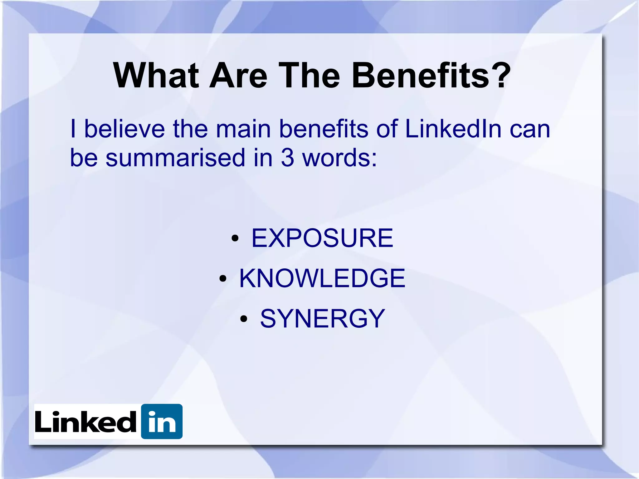 What Are The Benefits?
I believe the main benefits of LinkedIn can
be summarised in 3 words:

                 ●   EXPOSURE
             ●   KNOWLEDGE
                 ●   SYNERGY
 