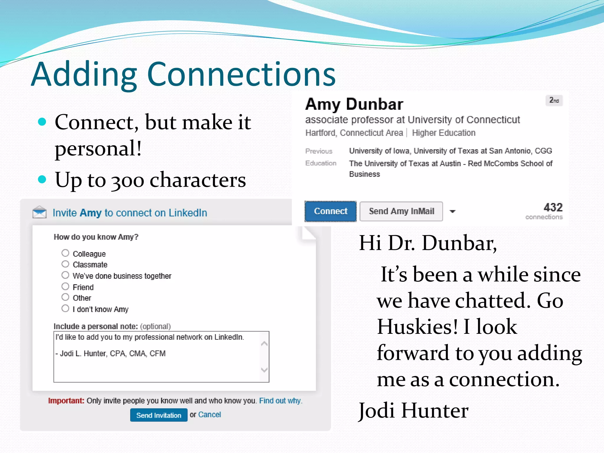 Adding Connections
 Connect, but make it
personal!
 Up to 300 characters
Hi Dr. Dunbar,
It’s been a while since
we have chatted. Go
Huskies! I look
forward to you adding
me as a connection.
Jodi Hunter
 