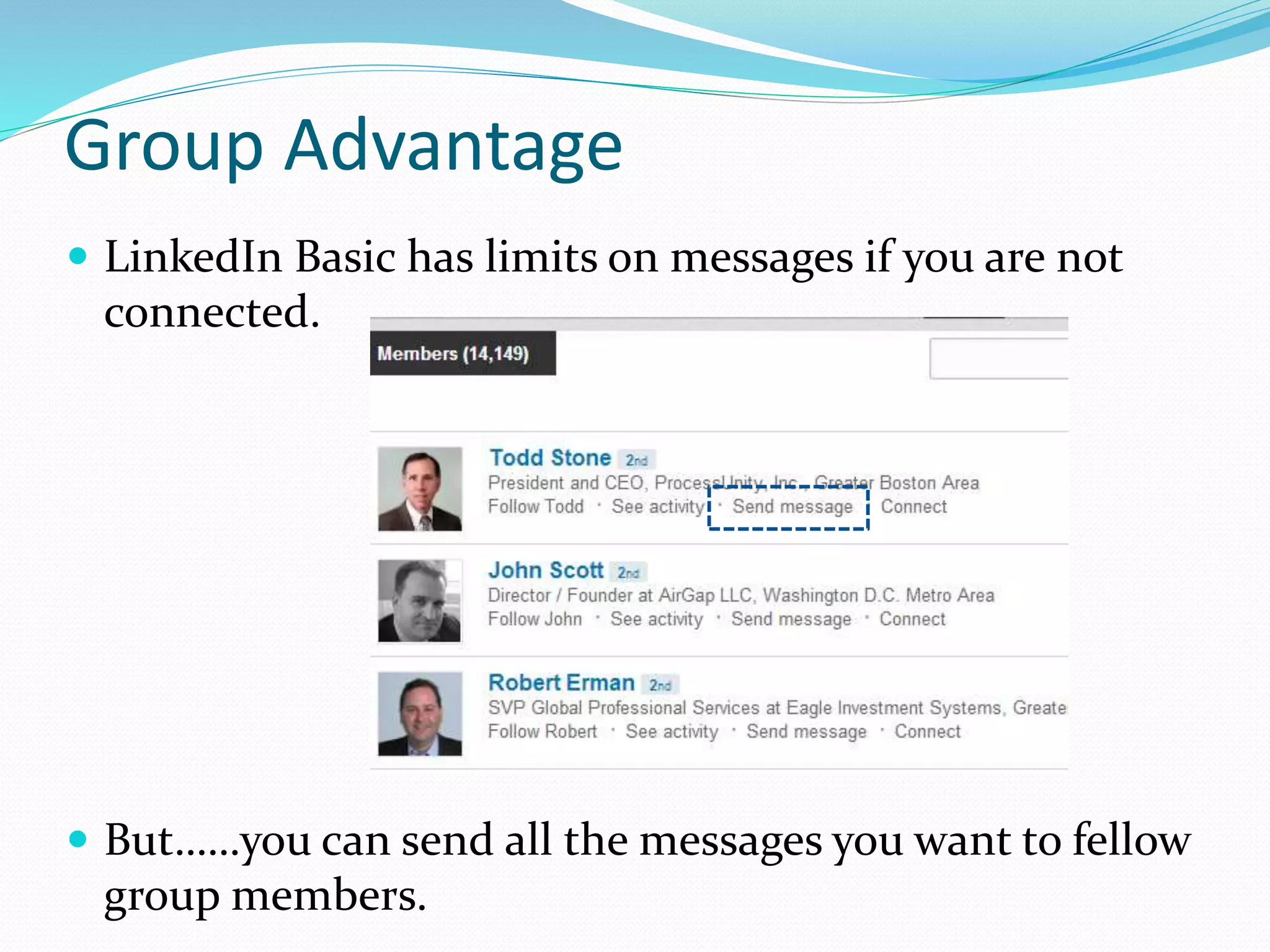 Group Advantage
 LinkedIn Basic has limits on messages if you are not
connected.
 But……you can send all the messages you want to fellow
group members.
 