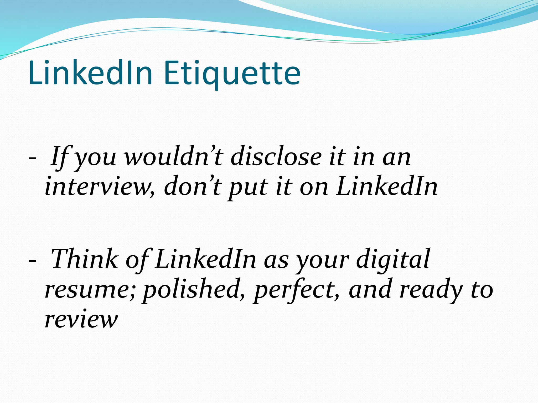 LinkedIn Etiquette
- If you wouldn’t disclose it in an
interview, don’t put it on LinkedIn
- Think of LinkedIn as your digital
resume; polished, perfect, and ready to
review
 