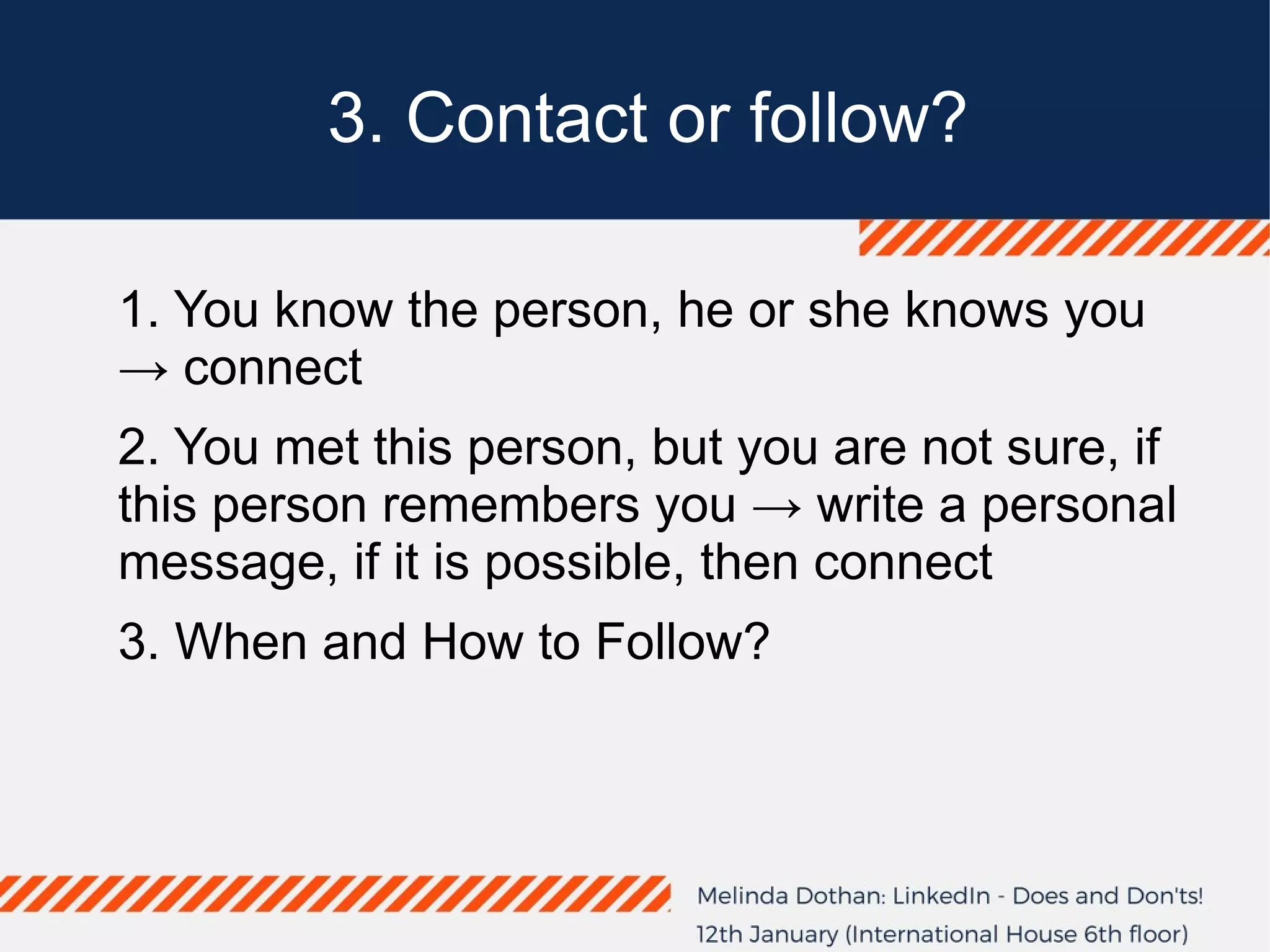 3. Contact or follow?
1. You know the person, he or she knows you
→ connect
2. You met this person, but you are not sure, if
this person remembers you → write a personal
message, if it is possible, then connect
3. When and How to Follow?
 