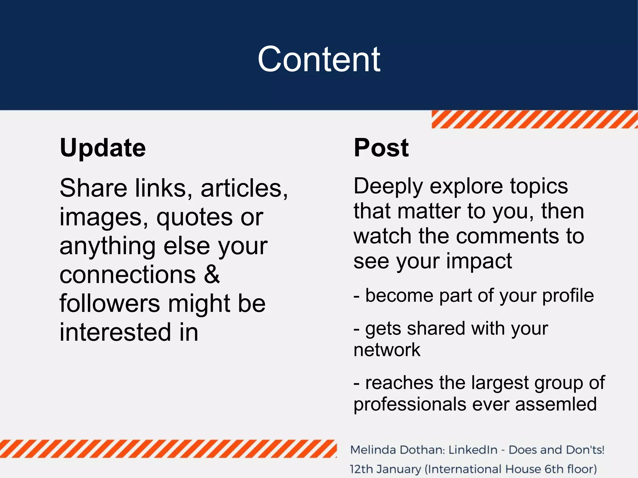 Content
Update
Share links, articles,
images, quotes or
anything else your
connections &
followers might be
interested in
Post
Deeply explore topics
that matter to you, then
watch the comments to
see your impact
- become part of your profile
- gets shared with your
network
- reaches the largest group of
professionals ever assemled
 