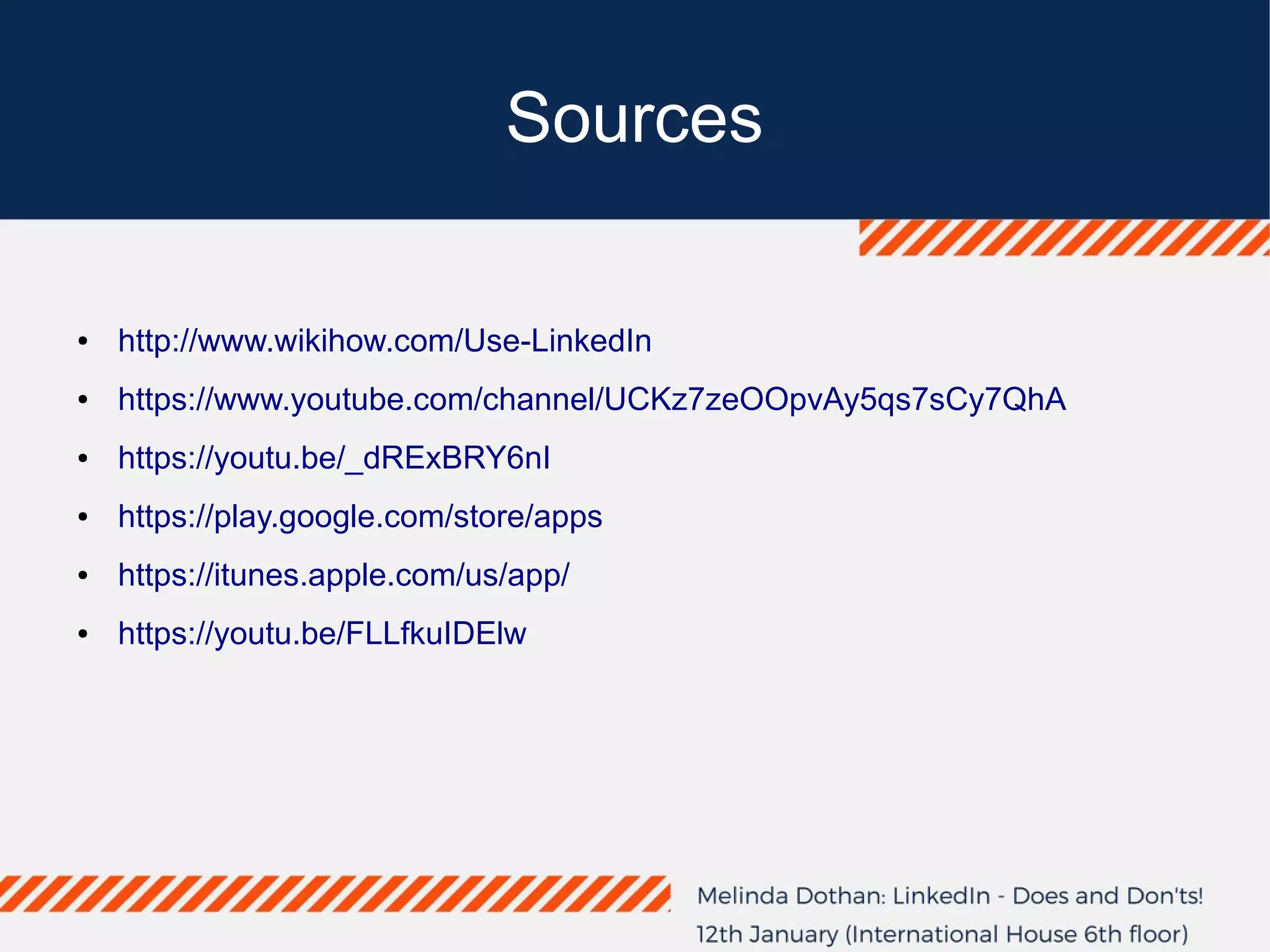 Sources
● http://www.wikihow.com/Use-LinkedIn
● https://www.youtube.com/channel/UCKz7zeOOpvAy5qs7sCy7QhA
● https://youtu.be/_dRExBRY6nI
● https://play.google.com/store/apps
● https://itunes.apple.com/us/app/
● https://youtu.be/FLLfkuIDElw
 