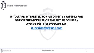 BASIC PROJECT MANAGEMENT TOOLS FOR SHIPREPAIR PROJECT MANAGERS
4
0
IF YOU ARE INTERESTED FOR AN ON-SITE TRAINING FOR
ONE OF THE MODULES OR THE ENTIRE COURSE /
WORKSHOP JUST CONTACT ME:
shipyardpm@gmail.com
shipyardpm@gmail.com
 