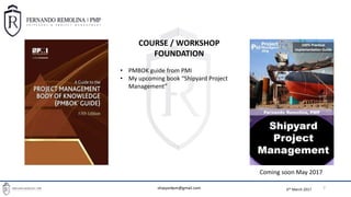 6th March 2017
BASIC PROJECT MANAGEMENT TOOLS FOR SHIPREPAIR PROJECT MANAGERS
7
COURSE / WORKSHOP
FOUNDATION
• PMBOK guide from PMI
• My upcoming book “Shipyard Project
Management”
Coming soon May 2017
shipyardpm@gmail.com
 