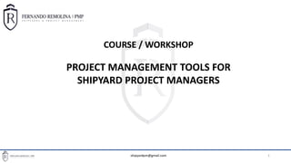 BASIC PROJECT MANAGEMENT TOOLS FOR SHIPREPAIR PROJECT MANAGERS
1
COURSE / WORKSHOP
PROJECT MANAGEMENT TOOLS FOR
SHIPYARD PROJECT MANAGERS
shipyardpm@gmail.com
 