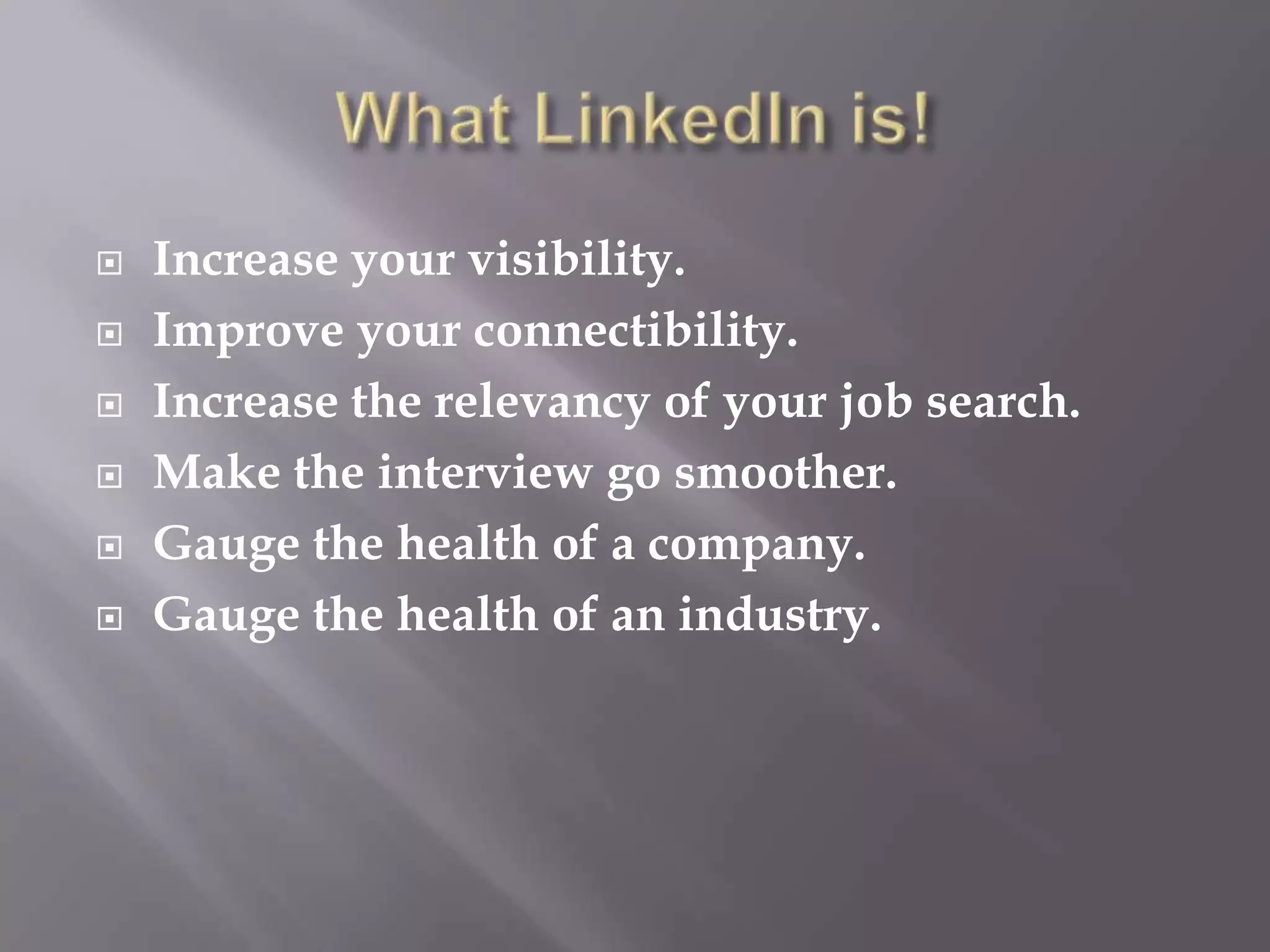 What LinkedIn is!Increase your visibility.Improve your connectibility.Increase the relevancy of your job search.Make the interview go smoother.Gauge the health of a company.Gauge the health of an industry.