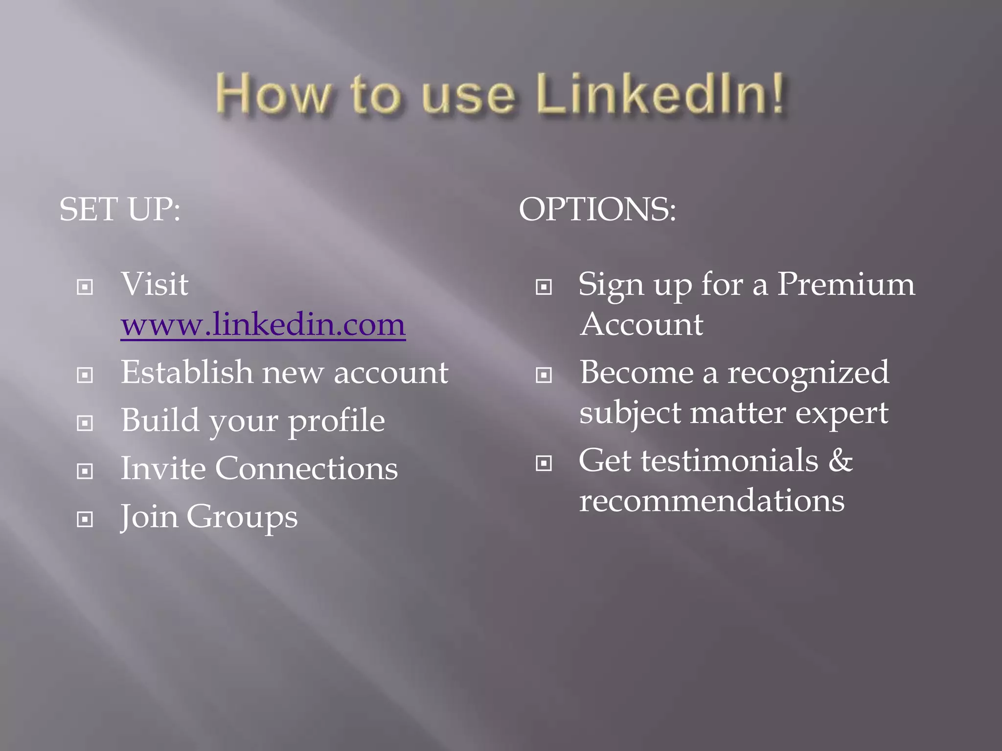 How to use LinkedIn!Set up:		Options:Visit www.linkedin.comEstablish new accountBuild your profileInvite ConnectionsJoin GroupsSign up for a Premium AccountBecome a recognized subject matter expertGet testimonials & recommendations