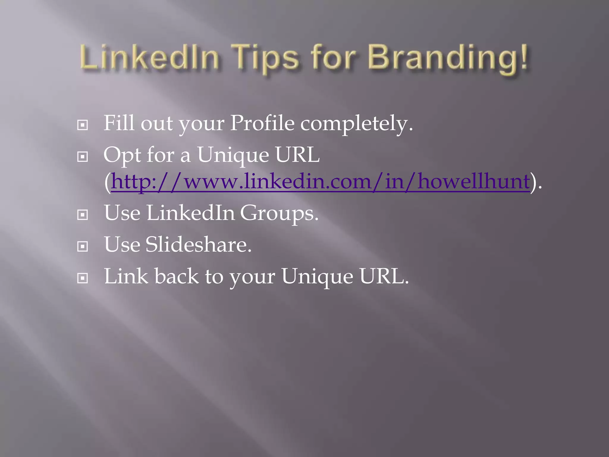 LinkedIn Tips for Branding!Fill out your Profile completely.Opt for a Unique URL (http://www.linkedin.com/in/howellhunt).Use LinkedIn Groups.Use Slideshare.Link back to your Unique URL.