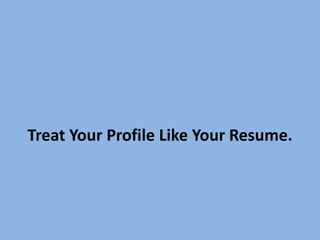 Treat Your Profile Like Your Resume.
 