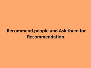 Recommend people and Ask them for
Recommendation.
 