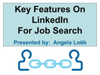 Key Features On LinkedIn  For Job Search Presented by:  Angela Loëb 