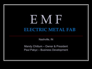 EMF
ELECTRIC METAL FAB
           Nashville, IN

Mandy Chittum – Owner & President
Paul Pakyz – Business Development
 