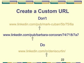 22
Create a Custom URL
Do
www.linkedin.com/in/deniscurtin/
Don't
www.linkedin.com/pub/mark-cuban/5b/75/6a
www.linkedin.com/pub/barbara-corcoran/74/718/7a7
 