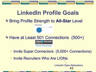 43
LinkedIn Profile Goals
Bring Profile Strength to All-Star Level
Have at Least 501 Connections (500+)
• Invite Super Connectors (5,000+ Connections)
• Invite Recruiters Who Are LIONs
LinkedIn Open Networkers
 