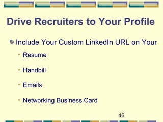 46
Drive Recruiters to Your Profile
Include Your Custom LinkedIn URL on Your
• Resume
• Handbill
• Emails
• Networking Business Card
 