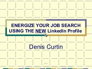 1
ENERGIZE YOUR JOB SEARCH
USING THE NEW LinkedIn Profile
Denis Curtin
2017
© Copyright 2017 – Denis Curtin – www.JobSearchChicago.com – All Rights Reserved
 