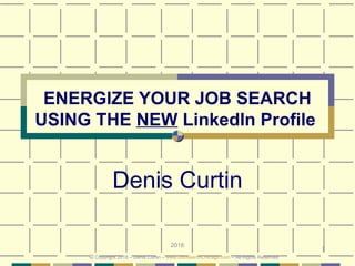 1
ENERGIZE YOUR JOB SEARCH
USING THE NEW LinkedIn Profile
Denis Curtin
2018
© Copyright 2018 – Denis Curtin – www.JobSearchChicago.com – All Rights Reserved
 