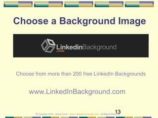 13
Choose a Background Image
Choose from more than 200 free LinkedIn Backgrounds
www.LinkedInBackground.com
© Copyright 2018 – Denis Curtin – www.JobSearchChicago.com – All Rights Reserved
 