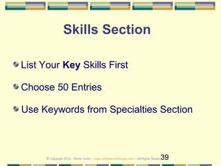 39
Skills Section
List Your Key Skills First
Choose 50 Entries
Use Keywords from Specialties Section
© Copyright 2018 – Denis Curtin – www.JobSearchChicago.com – All Rights Reserved
 