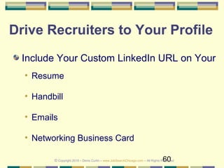 60
Drive Recruiters to Your Profile
Include Your Custom LinkedIn URL on Your
• Resume
• Handbill
• Emails
• Networking Business Card
© Copyright 2018 – Denis Curtin – www.JobSearchChicago.com – All Rights Reserved
 