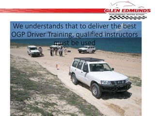 We understands that to deliver the best 
OGP Driver Training, qualified instructors 
must be used 
 