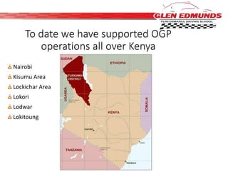 To date we have supported OGP 
operations all over Kenya 
Nairobi 
Kisumu Area 
Lockichar Area 
Lokori 
Lodwar 
Lokitoung 
 