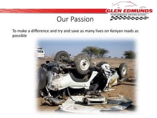Our Passion 
To make a difference and try and save as many lives on Kenyan roads as 
possible 
 