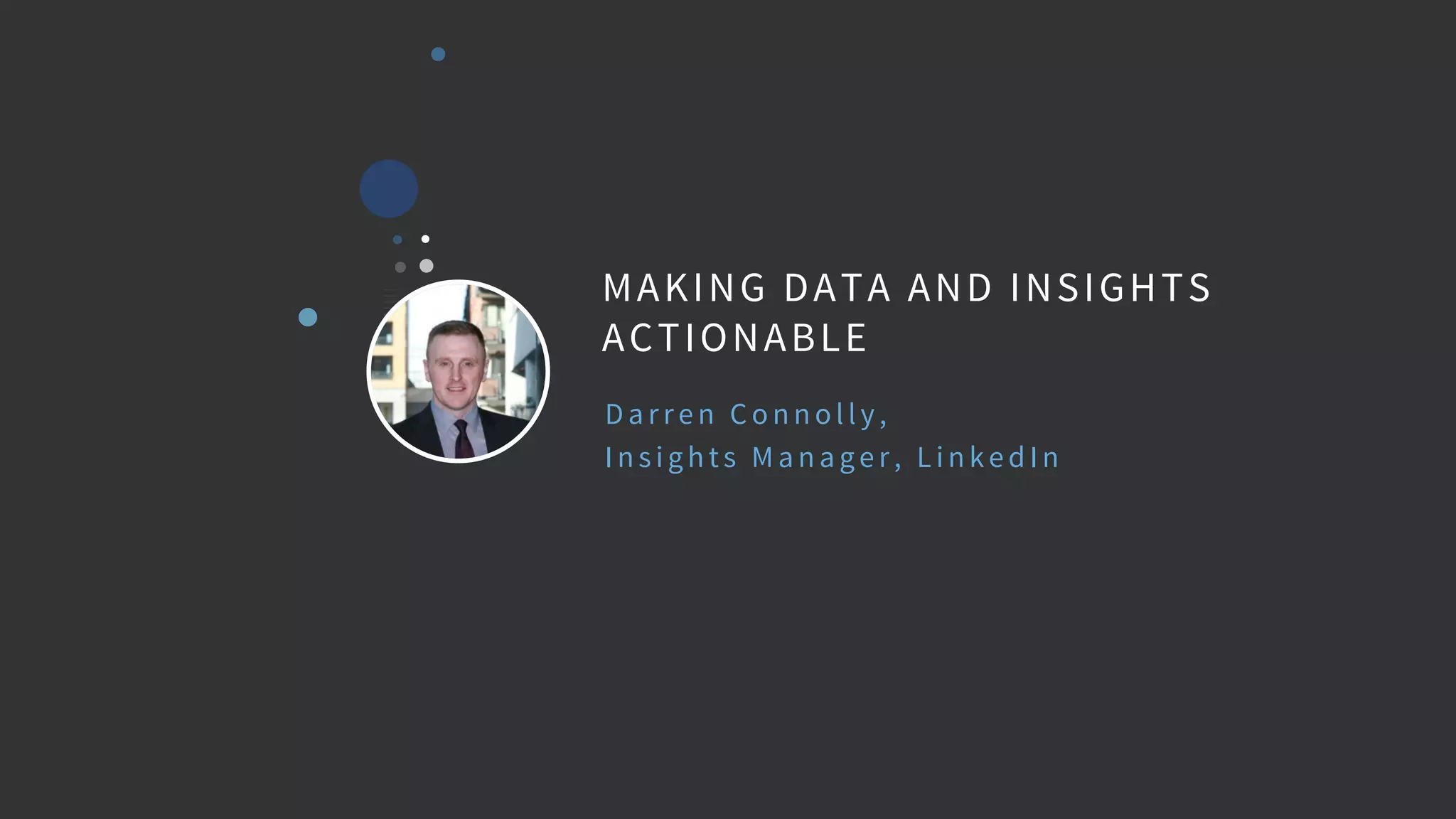 D a rre n C onnol l y,
Insi ghts M a na ge r, L i nke d In
MAKING DATA AND INSIGHTS
ACTIONABLE
 