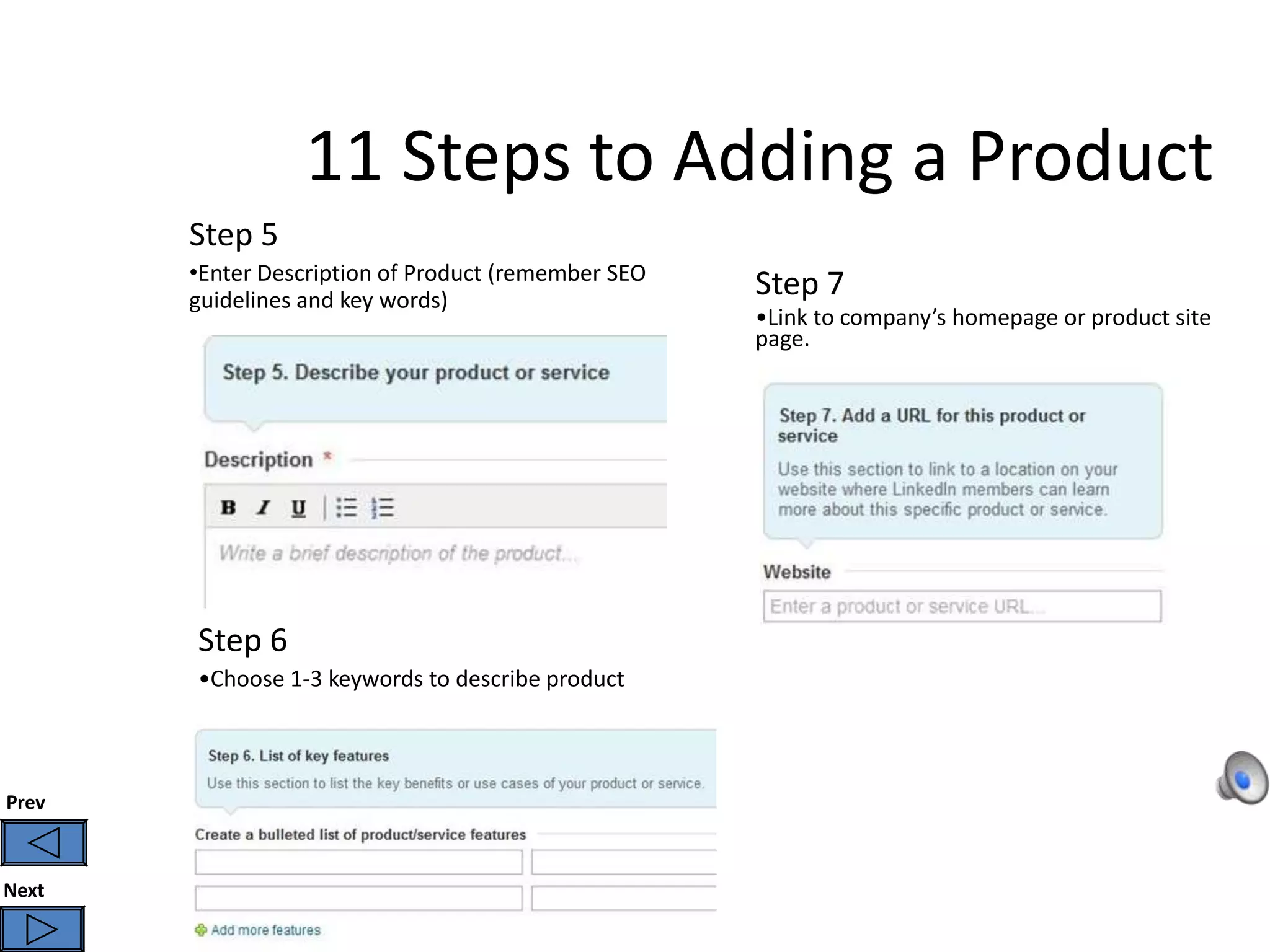 11 Steps to Adding a Product
       Step 5
       •Enter Description of Product (remember SEO
       guidelines and key words)
                                                     Step 7
                                                     •Link to company’s homepage or product site
                                                     page.




       Step 6
       •Choose 1-3 keywords to describe product



Prev



Next
 