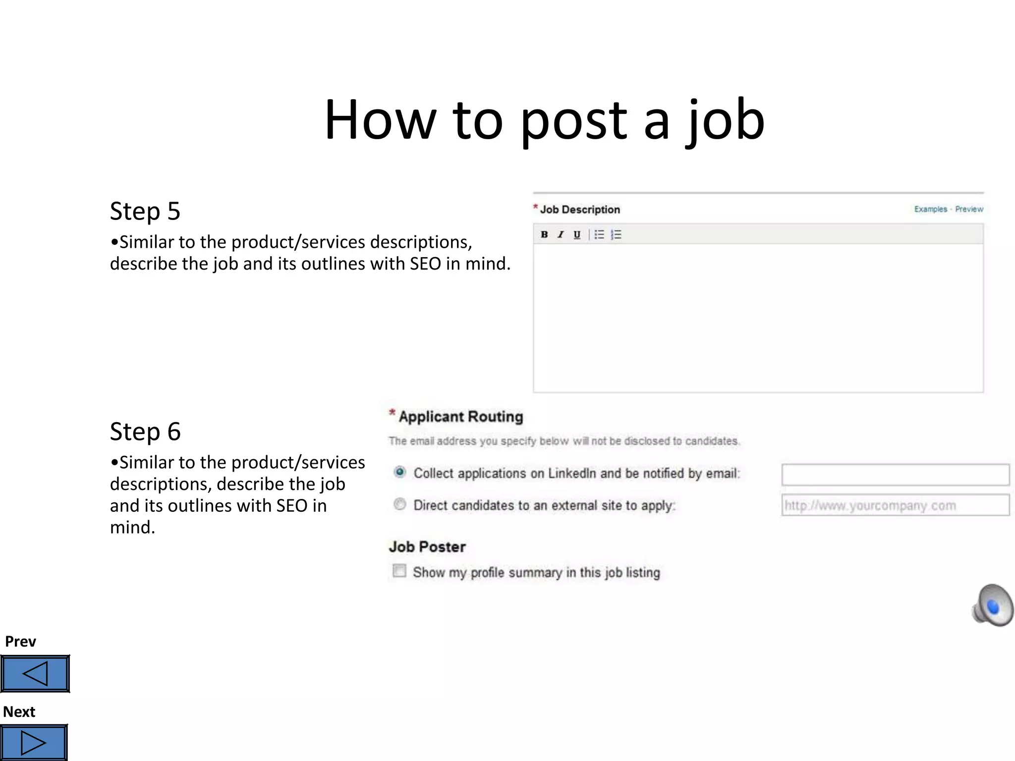 How to post a job
       Step 5
       •Similar to the product/services descriptions,
       describe the job and its outlines with SEO in mind.




       Step 6
       •Similar to the product/services
       descriptions, describe the job
       and its outlines with SEO in
       mind.




Prev



Next
 
