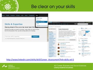 Be clear on your skills




http://www.linkedin.com/skills/skill/Career_Assessment?trk=skills-rel-5

                                                  AU Career, Business and Social Sciences
                                                  Linking students & business
 