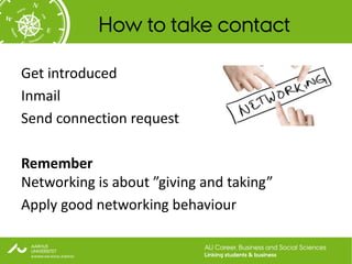 How to take contact

Get introduced
Inmail
Send connection request

Remember
Networking is about ”giving and taking”
Apply good networking behaviour

                            AU Career, Business and Social Sciences
                            Linking students & business
 