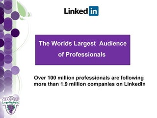 GRAPEVINE CHAMBER OF COMMERCE
                     Presents:


         The Worlds Largest Audience
S o c i a l of Professionals a 1 0 1
                M di
                   e
       Over 100 million professionals are following
       more than 1.9 million companies on LinkedIn
 
