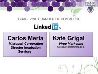 GRAPEVINE CHAMBER OF COMMERCE




Carlos Merla            Kate Grigal
Microsoft Corporation     Vireo Marketing
                         kate@vireomarketing.com
 Director Incubation
      Services
 