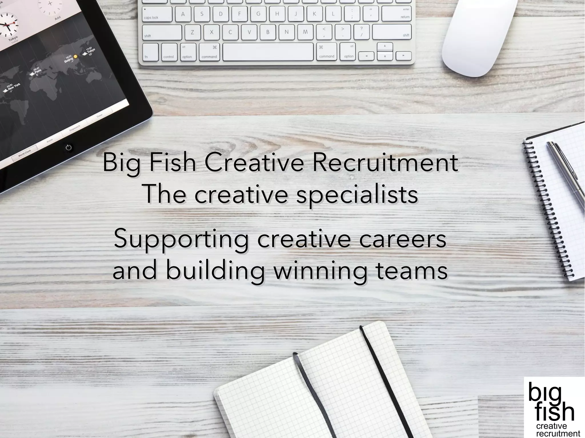 Big Fish Creative RecruitmentBig Fish Creative Recruitment
The creative specialistsThe creative specialists
Supporting creative careersSupporting creative careers
and building winning teamsand building winning teams
big
fishcreative
recruitment