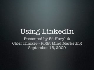 Using LinkedIn
      Presented by Ed Kuryluk
Chief Thinker - Right Mind Marketing
        September 15, 2009
 