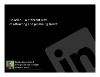 LinkedIn	
  –	
  A	
  diﬀerent	
  way	
  
of	
  a3rac5ng	
  and	
  pipelining	
  talent	
  
Mar5n	
  Kammenhed	
  
Enterprise	
  Sales	
  Manager	
  
LinkedIn	
  Nordics	
  
 