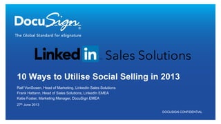 DOCUSIGN CONFIDENTIAL
Ralf VonSosen, Head of Marketing, LinkedIn Sales Solutions
Frank Hattann, Head of Sales Solutions, LinkedIn EMEA
Katie Foster, Marketing Manager, DocuSign EMEA
10 Ways to Utilise Social Selling in 2013
27th June 2013
 